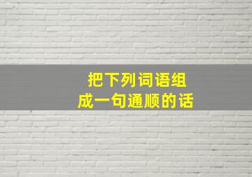 把下列词语组成一句通顺的话