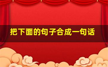 把下面的句子合成一句话