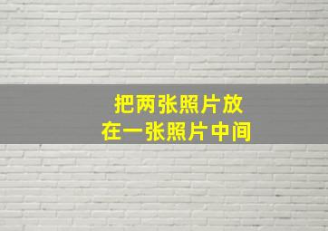 把两张照片放在一张照片中间