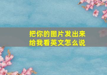 把你的图片发出来给我看英文怎么说