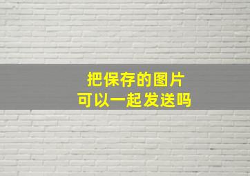 把保存的图片可以一起发送吗