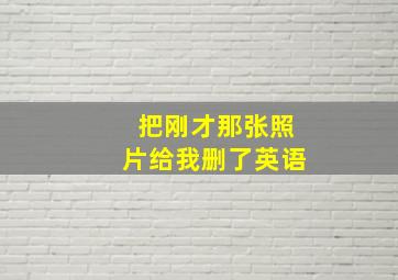 把刚才那张照片给我删了英语