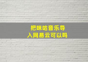 把咪咕音乐导入网易云可以吗