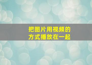 把图片用视频的方式播放在一起