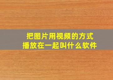 把图片用视频的方式播放在一起叫什么软件