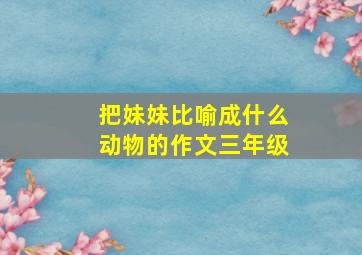 把妹妹比喻成什么动物的作文三年级