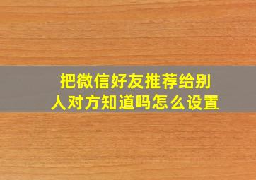 把微信好友推荐给别人对方知道吗怎么设置