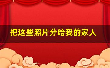 把这些照片分给我的家人