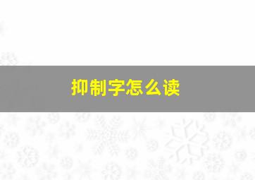 抑制字怎么读