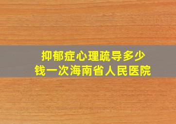 抑郁症心理疏导多少钱一次海南省人民医院