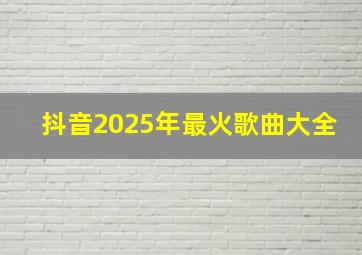 抖音2025年最火歌曲大全