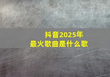 抖音2025年最火歌曲是什么歌