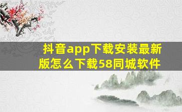 抖音app下载安装最新版怎么下载58同城软件