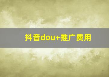 抖音dou+推广费用