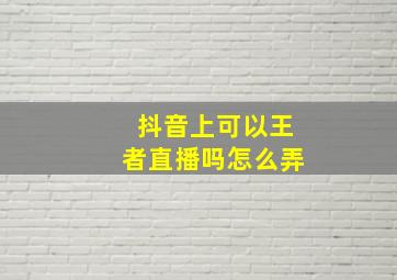 抖音上可以王者直播吗怎么弄