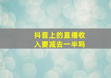 抖音上的直播收入要减去一半吗