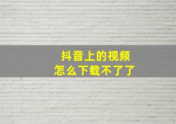 抖音上的视频怎么下载不了了