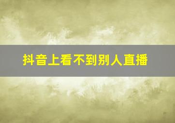 抖音上看不到别人直播