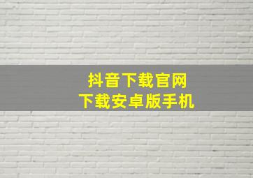 抖音下载官网下载安卓版手机