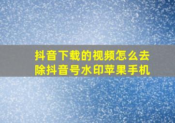 抖音下载的视频怎么去除抖音号水印苹果手机