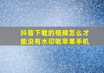 抖音下载的视频怎么才能没有水印呢苹果手机