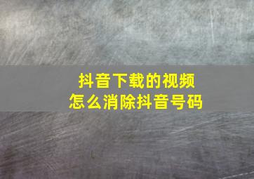 抖音下载的视频怎么消除抖音号码