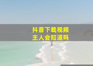 抖音下载视频主人会知道吗