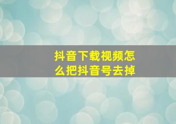 抖音下载视频怎么把抖音号去掉