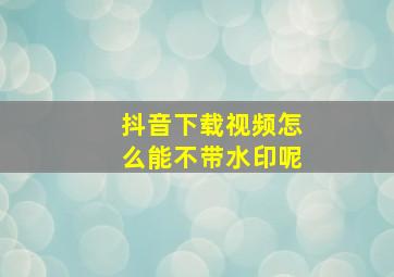 抖音下载视频怎么能不带水印呢