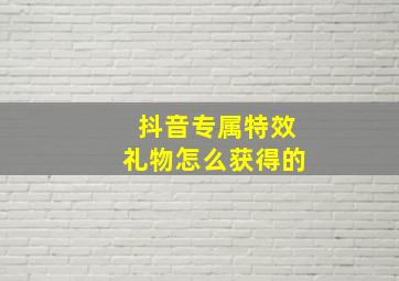 抖音专属特效礼物怎么获得的