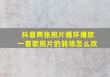 抖音两张照片循环播放一首歌照片的转场怎么改