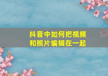 抖音中如何把视频和照片编辑在一起