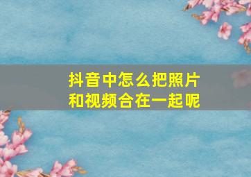 抖音中怎么把照片和视频合在一起呢