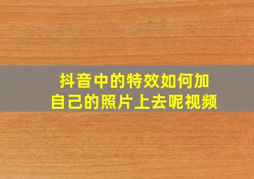 抖音中的特效如何加自己的照片上去呢视频