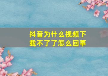 抖音为什么视频下载不了了怎么回事