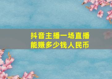 抖音主播一场直播能赚多少钱人民币