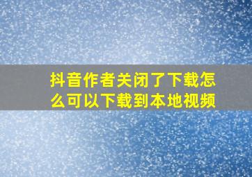 抖音作者关闭了下载怎么可以下载到本地视频