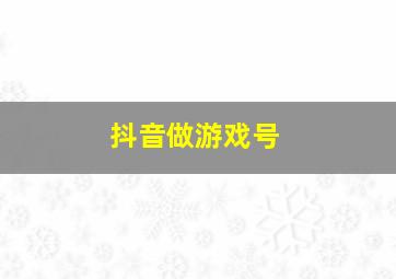 抖音做游戏号