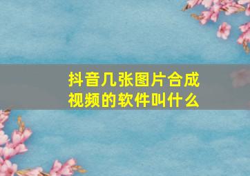 抖音几张图片合成视频的软件叫什么