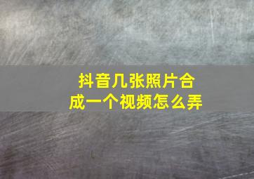 抖音几张照片合成一个视频怎么弄