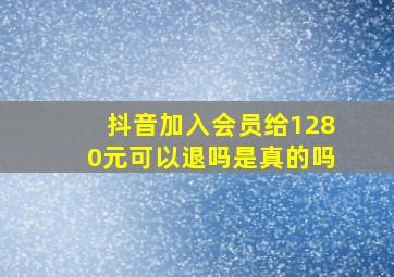 抖音加入会员给1280元可以退吗是真的吗