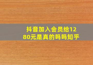 抖音加入会员给1280元是真的吗吗知乎