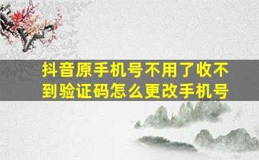 抖音原手机号不用了收不到验证码怎么更改手机号