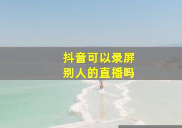 抖音可以录屏别人的直播吗