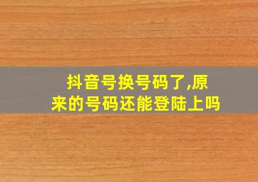 抖音号换号码了,原来的号码还能登陆上吗