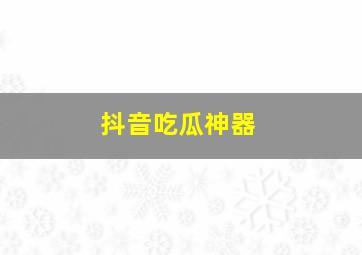 抖音吃瓜神器