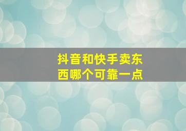 抖音和快手卖东西哪个可靠一点