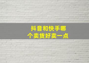 抖音和快手哪个卖货好卖一点