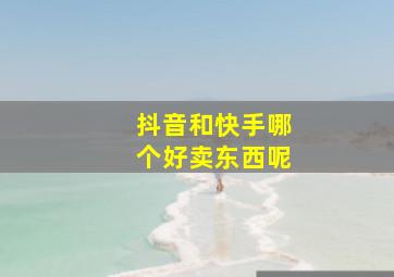 抖音和快手哪个好卖东西呢