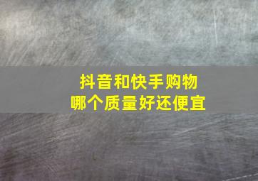 抖音和快手购物哪个质量好还便宜